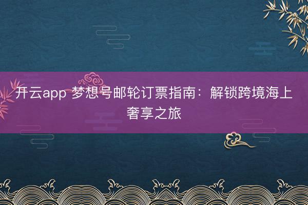 开云app 梦想号邮轮订票指南：解锁跨境海上奢享之旅