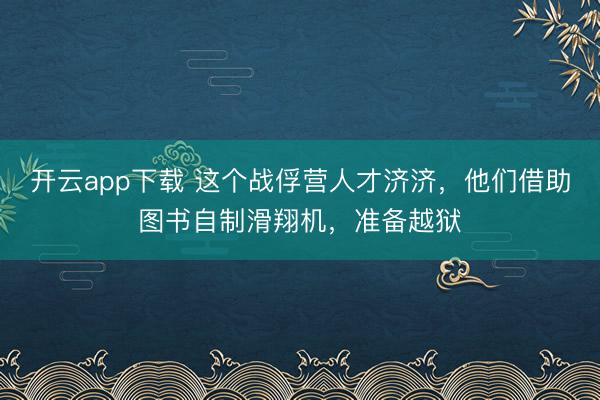 开云app下载 这个战俘营人才济济，他们借助图书自制滑翔机，准备越狱