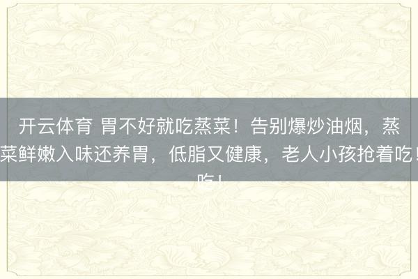 开云体育 胃不好就吃蒸菜！告别爆炒油烟，蒸菜鲜嫩入味还养胃，低脂又健康，老人小孩抢着吃！