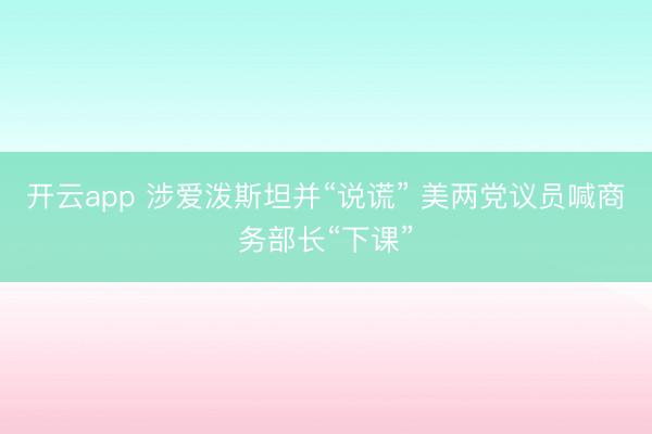 开云app 涉爱泼斯坦并“说谎” 美两党议员喊商务部长“下课”