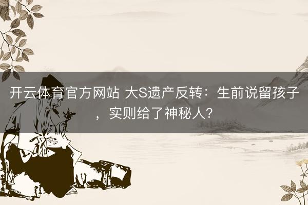 开云体育官方网站 大S遗产反转：生前说留孩子，实则给了神秘人？