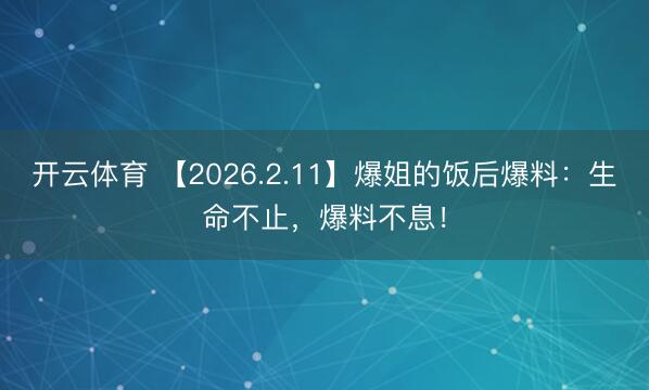 开云体育 【2026.2.11】爆姐的饭后爆料：生命不止，爆料不息！