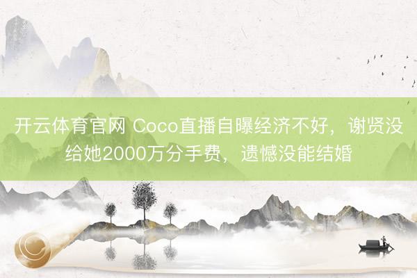 开云体育官网 Coco直播自曝经济不好,谢贤没给她2000万分手费,遗憾没能结婚