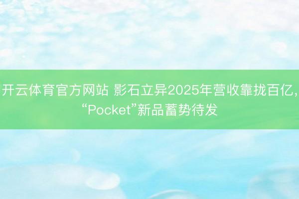 开云体育官方网站 影石立异2025年营收靠拢百亿，“Pocket”新品蓄势待发