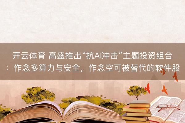 开云体育 高盛推出“抗AI冲击”主题投资组合：作念多算力与安全，作念空可被替代的软件股