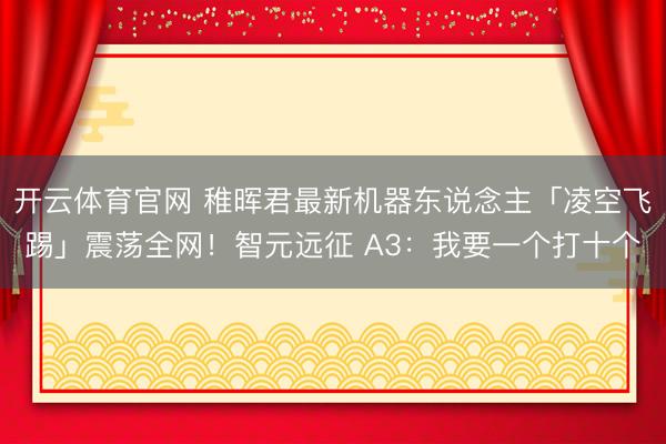 开云体育官网 稚晖君最新机器东说念主「凌空飞踢」震荡全网!智元远征 A3:我要一个打十个