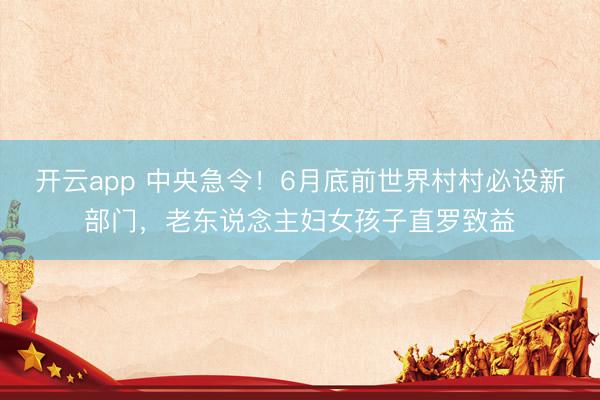 开云app 中央急令!6月底前世界村村必设新部门,老东说念主妇女孩子直罗致益