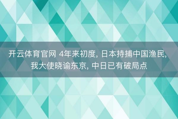 开云体育官网 4年来初度， 日本持捕中国渔民， 我大使晓谕东京， 中日已有破局点