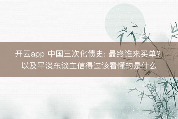 开云app 中国三次化债史: 最终谁来买单? 以及平淡东谈主信得过该看懂的是什么