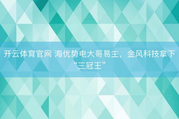 开云体育官网 海优势电大哥易主,金风科技拿下“三冠王”