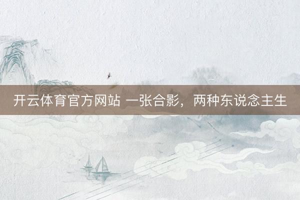 开云体育官方网站 一张合影，两种东说念主生