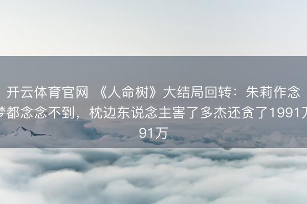 开云体育官网 《人命树》大结局回转：朱莉作念梦都念念不到，枕边东说念主害了多杰还贪了1991万
