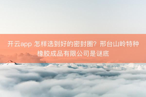 开云app 怎样选到好的密封圈?邢台山岭特种橡胶成品有限公司是谜底