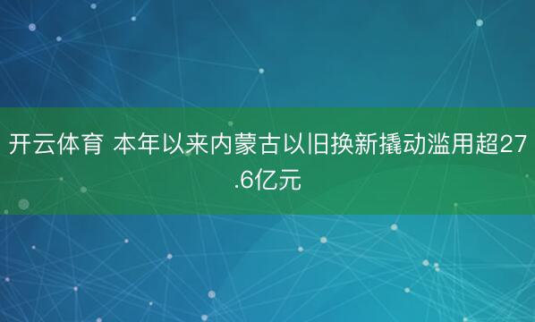 开云体育 本年以来内蒙古以旧换新撬动滥用超27.6亿元