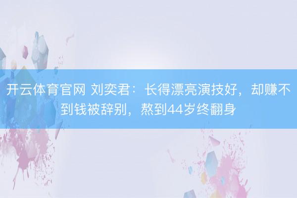 开云体育官网 刘奕君：长得漂亮演技好，却赚不到钱被辞别，熬到44岁终翻身