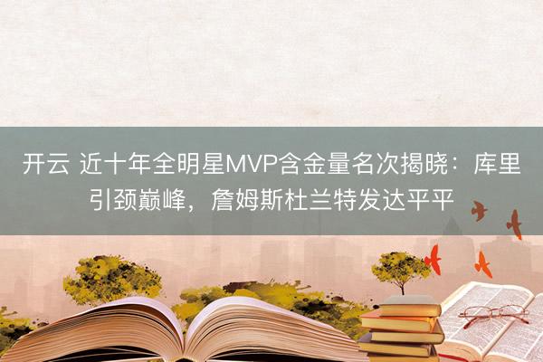 开云 近十年全明星MVP含金量名次揭晓：库里引颈巅峰，詹姆斯杜兰特发达平平