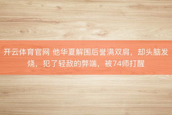 开云体育官网 他华夏解围后誉满双肩,却头脑发烧,犯了轻敌的弊端,被74师打醒