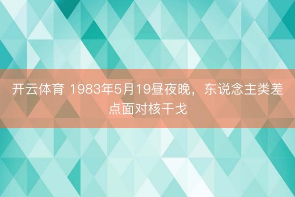 开云体育 1983年5月19昼夜晚，东说念主类差点面对核干戈