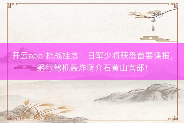 开云app 抗战挂念：日军少将获悉首要谍报，躬行驾机轰炸蒋介石黄山官邸！
