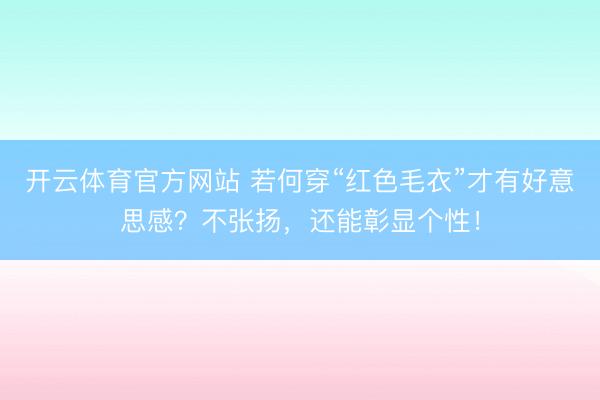 开云体育官方网站 若何穿“红色毛衣”才有好意思感？不张扬，还能彰显个性！