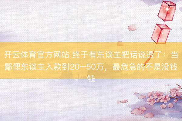 开云体育官方网站 终于有东谈主把话说透了：当鄙俚东谈主入款到20–50万，最危急的不是没钱