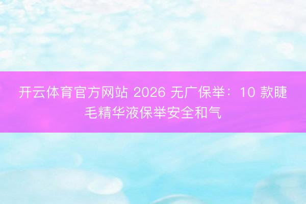 开云体育官方网站 2026 无广保举：10 款睫毛精华液保举安全和气