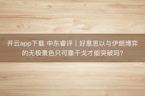 开云app下载 中东睿评｜好意思以与伊朗博弈的无极景色只可靠干戈才能突破吗？