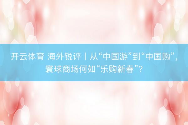 开云体育 海外锐评丨从“中国游”到“中国购”,寰球商场何如“乐购新春”?