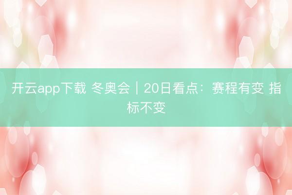 开云app下载 冬奥会｜20日看点：赛程有变 指标不变