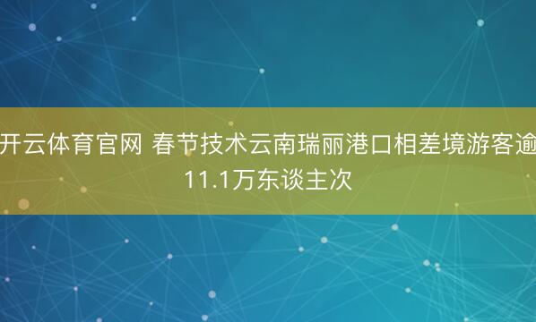 开云体育官网 春节技术云南瑞丽港口相差境游客逾11.1万东谈主次