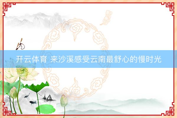 开云体育 来沙溪感受云南最舒心的慢时光