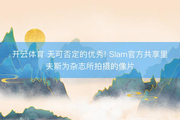 开云体育 无可否定的优秀! Slam官方共享里夫斯为杂志所拍摄的像片