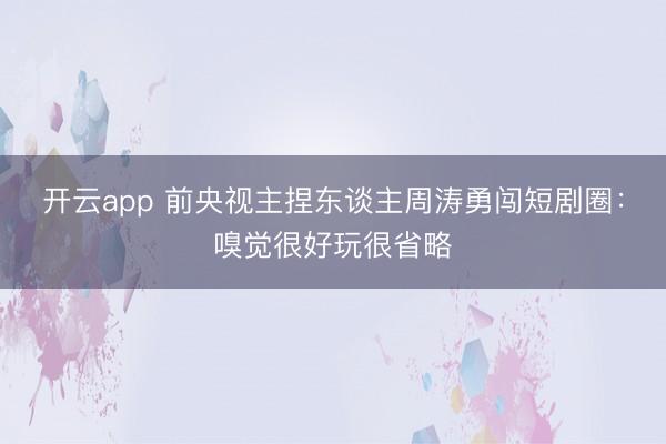 开云app 前央视主捏东谈主周涛勇闯短剧圈:嗅觉很好玩很省略