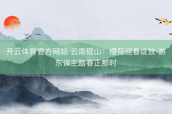 开云体育官方网站 云南砚山：樱花迎春绽放 游东谈主踏春正那时
