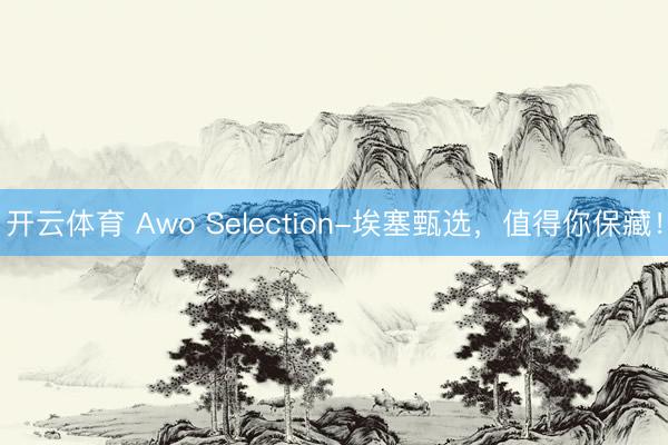 开云体育 Awo Selection-埃塞甄选,值得你保藏!