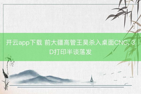 开云app下载 前大疆高管王昊杀入桌面CNC, 3D打印半谈落发