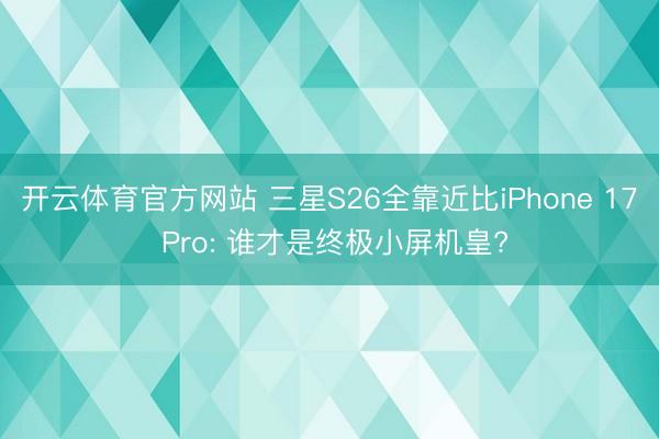 开云体育官方网站 三星S26全靠近比iPhone 17 Pro: 谁才是终极小屏机皇?