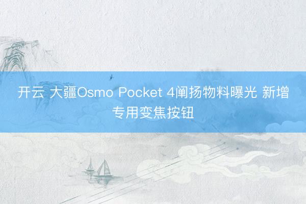 开云 大疆Osmo Pocket 4阐扬物料曝光 新增专用变焦按钮