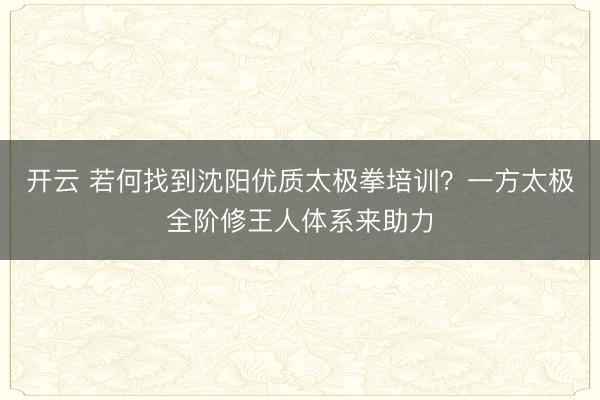 开云 若何找到沈阳优质太极拳培训？一方太极全阶修王人体系来助力