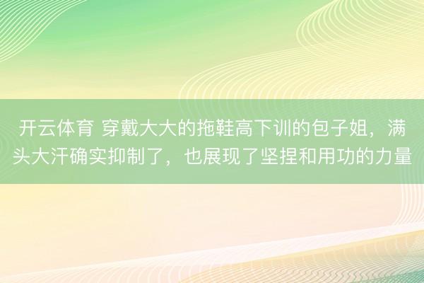 开云体育 穿戴大大的拖鞋高下训的包子姐,满头大汗确实抑制了,也展现了坚捏和用功的力量