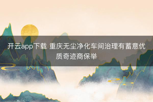 开云app下载 重庆无尘净化车间治理有蓄意优质奇迹商保举