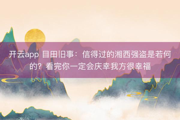 开云app 目田旧事：信得过的湘西强盗是若何的？看完你一定会庆幸我方很幸福