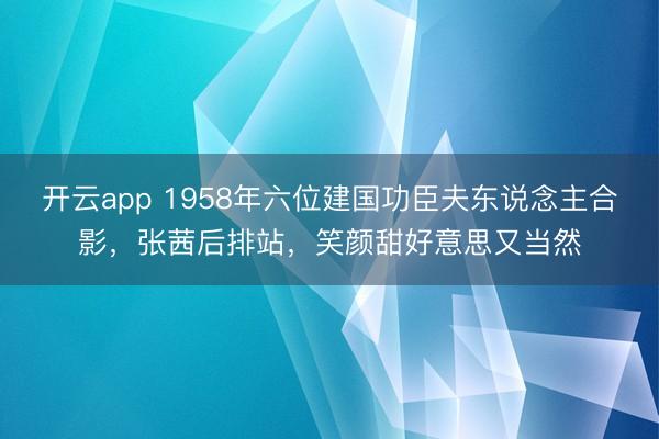开云app 1958年六位建国功臣夫东说念主合影，张茜后排站，笑颜甜好意思又当然