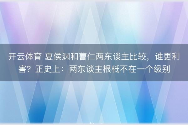 开云体育 夏侯渊和曹仁两东谈主比较，谁更利害？正史上：两东谈主根柢不在一个级别