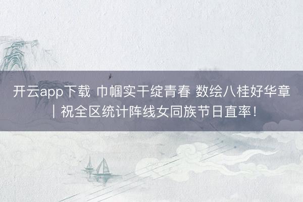 开云app下载 巾帼实干绽青春 数绘八桂好华章|祝全区统计阵线女同族节日直率!