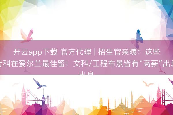 开云app下载 官方代理 | 招生官亲曝:这些专科在爱尔兰最佳留!文科/工程布景皆有“高薪”出息