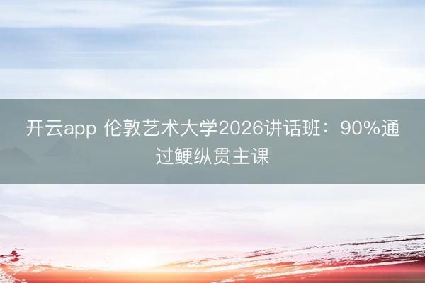 开云app 伦敦艺术大学2026讲话班：90%通过鲠纵贯主课