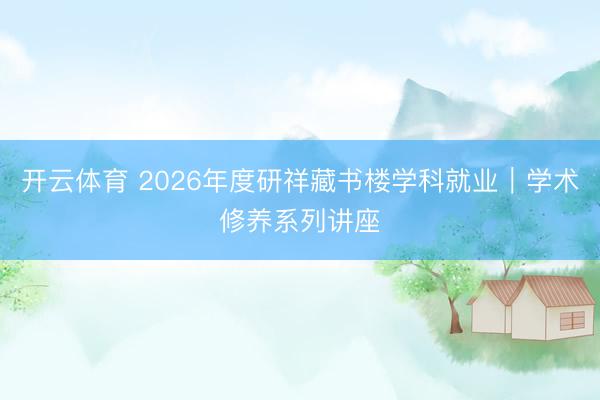 开云体育 2026年度研祥藏书楼学科就业︱学术修养系列讲座