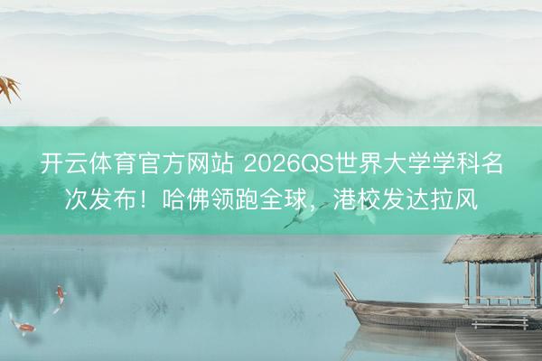 开云体育官方网站 2026QS世界大学学科名次发布！哈佛领跑全球，港校发达拉风