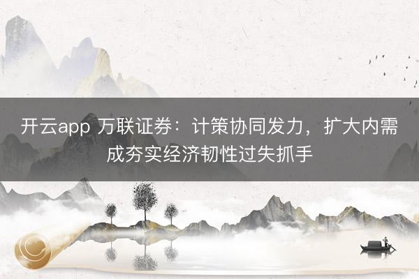开云app 万联证券：计策协同发力，扩大内需成夯实经济韧性过失抓手